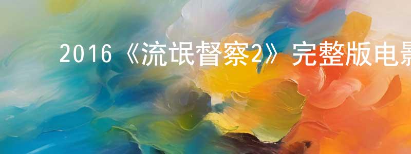 ﻿蔡致远发布﻿2016《流氓督察2》完整版电影/在线观看/百度云-美剧天堂
